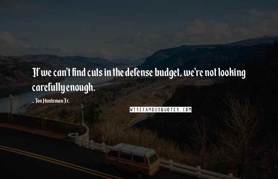 Jon Huntsman Jr. Quotes: If we can't find cuts in the defense budget, we're not looking carefully enough.