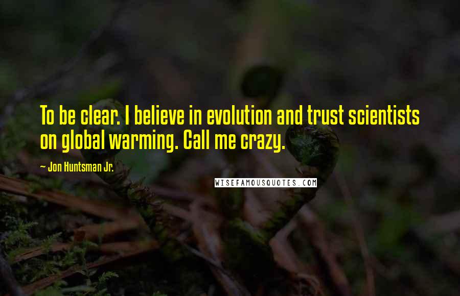 Jon Huntsman Jr. Quotes: To be clear. I believe in evolution and trust scientists on global warming. Call me crazy.