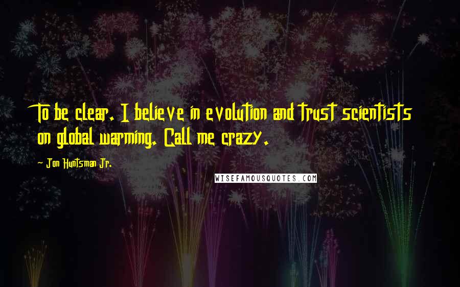 Jon Huntsman Jr. Quotes: To be clear. I believe in evolution and trust scientists on global warming. Call me crazy.