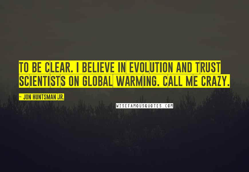 Jon Huntsman Jr. Quotes: To be clear. I believe in evolution and trust scientists on global warming. Call me crazy.