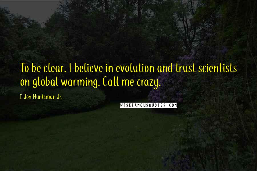 Jon Huntsman Jr. Quotes: To be clear. I believe in evolution and trust scientists on global warming. Call me crazy.