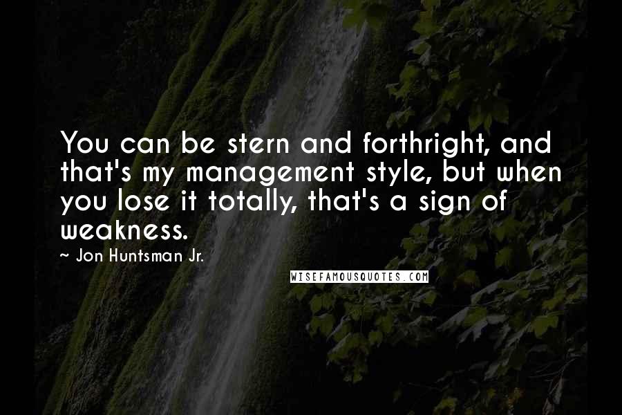 Jon Huntsman Jr. Quotes: You can be stern and forthright, and that's my management style, but when you lose it totally, that's a sign of weakness.