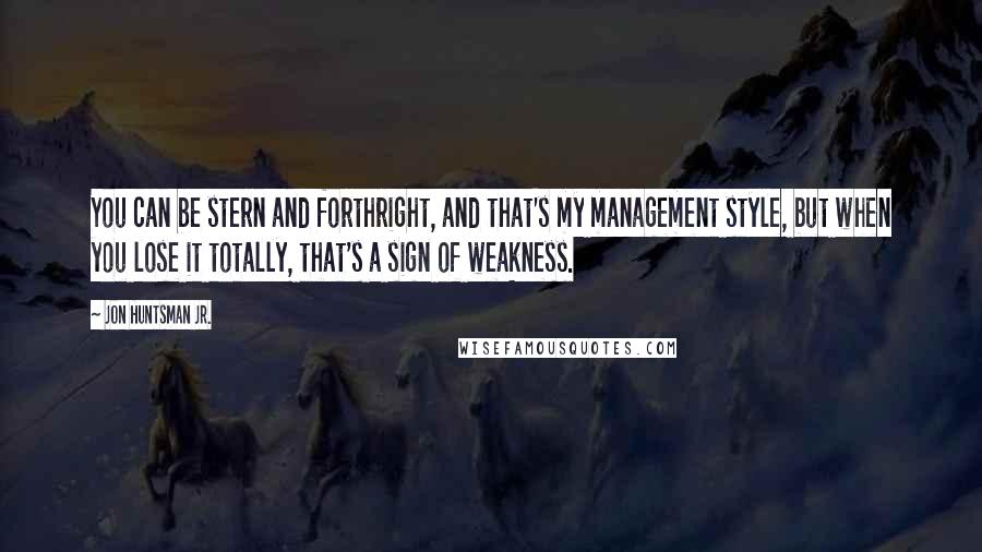 Jon Huntsman Jr. Quotes: You can be stern and forthright, and that's my management style, but when you lose it totally, that's a sign of weakness.