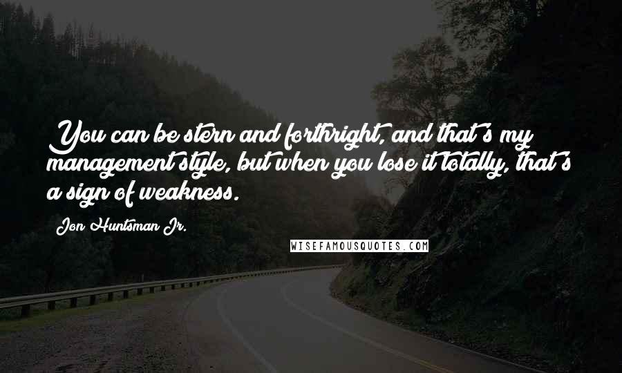 Jon Huntsman Jr. Quotes: You can be stern and forthright, and that's my management style, but when you lose it totally, that's a sign of weakness.