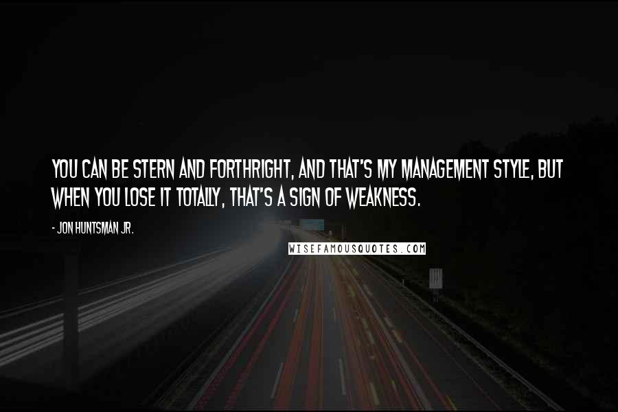 Jon Huntsman Jr. Quotes: You can be stern and forthright, and that's my management style, but when you lose it totally, that's a sign of weakness.