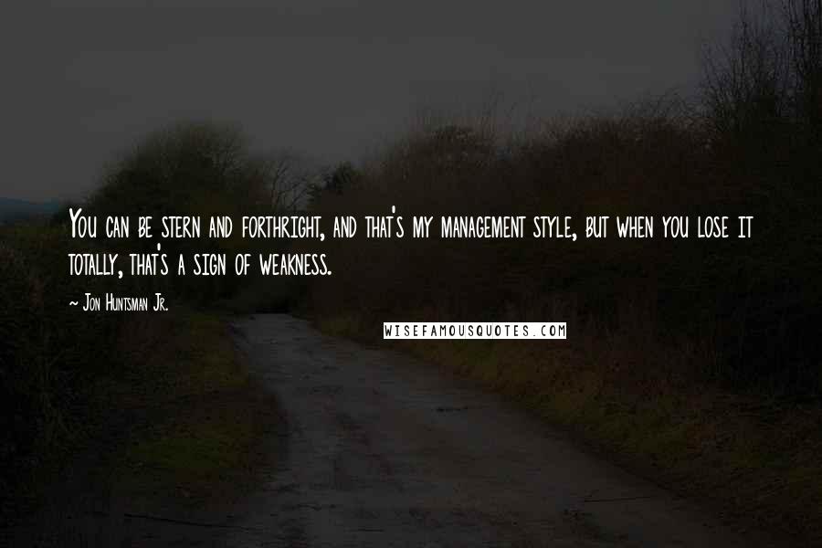 Jon Huntsman Jr. Quotes: You can be stern and forthright, and that's my management style, but when you lose it totally, that's a sign of weakness.