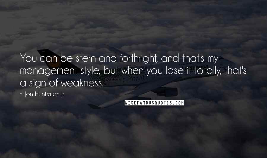 Jon Huntsman Jr. Quotes: You can be stern and forthright, and that's my management style, but when you lose it totally, that's a sign of weakness.