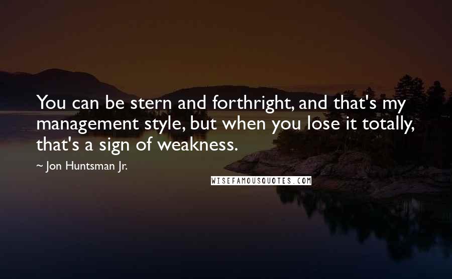 Jon Huntsman Jr. Quotes: You can be stern and forthright, and that's my management style, but when you lose it totally, that's a sign of weakness.