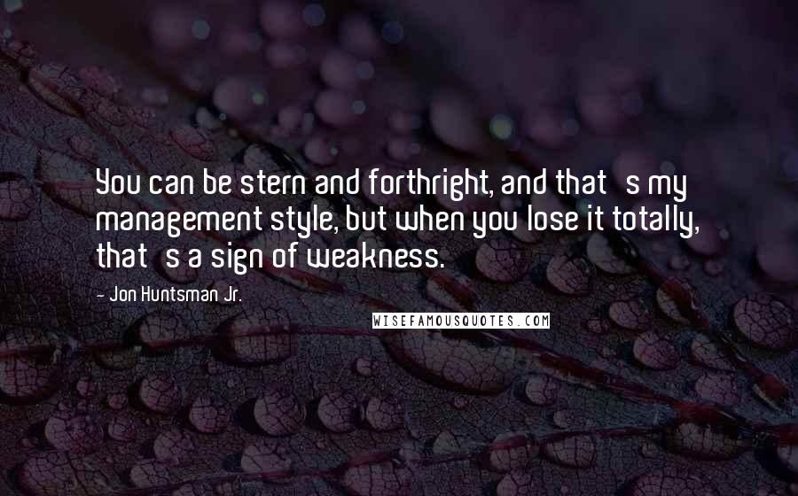 Jon Huntsman Jr. Quotes: You can be stern and forthright, and that's my management style, but when you lose it totally, that's a sign of weakness.