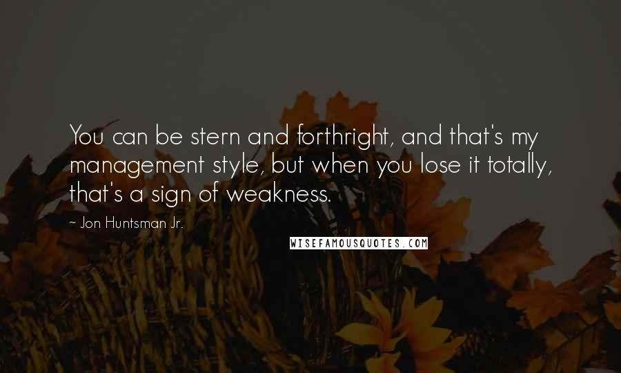 Jon Huntsman Jr. Quotes: You can be stern and forthright, and that's my management style, but when you lose it totally, that's a sign of weakness.