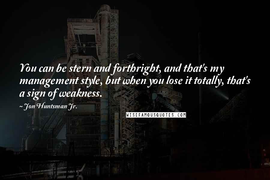 Jon Huntsman Jr. Quotes: You can be stern and forthright, and that's my management style, but when you lose it totally, that's a sign of weakness.