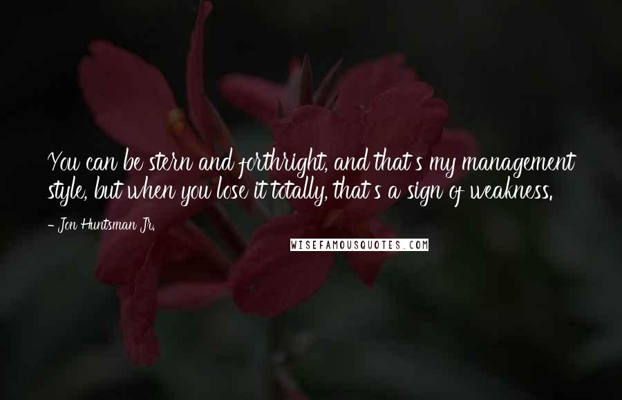 Jon Huntsman Jr. Quotes: You can be stern and forthright, and that's my management style, but when you lose it totally, that's a sign of weakness.