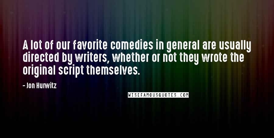Jon Hurwitz Quotes: A lot of our favorite comedies in general are usually directed by writers, whether or not they wrote the original script themselves.