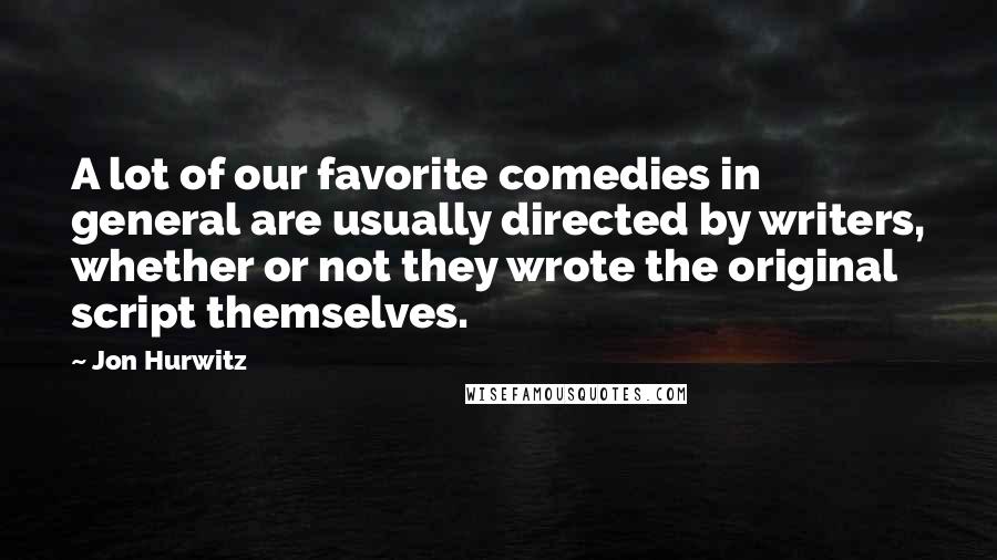 Jon Hurwitz Quotes: A lot of our favorite comedies in general are usually directed by writers, whether or not they wrote the original script themselves.