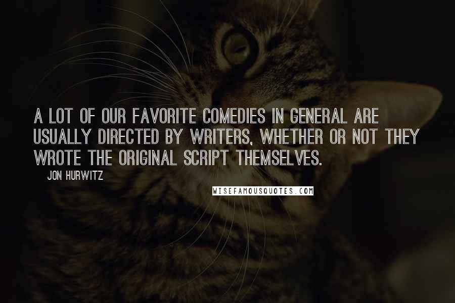 Jon Hurwitz Quotes: A lot of our favorite comedies in general are usually directed by writers, whether or not they wrote the original script themselves.