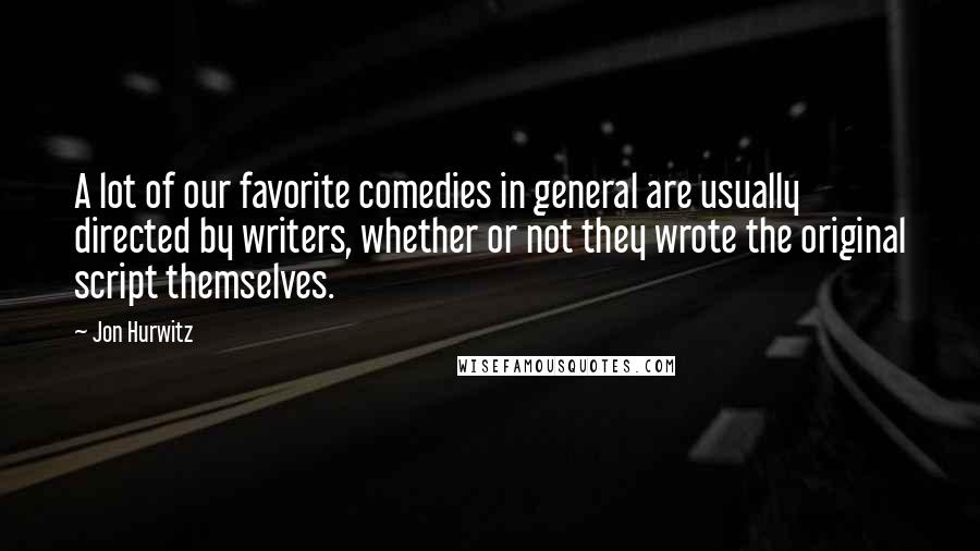 Jon Hurwitz Quotes: A lot of our favorite comedies in general are usually directed by writers, whether or not they wrote the original script themselves.