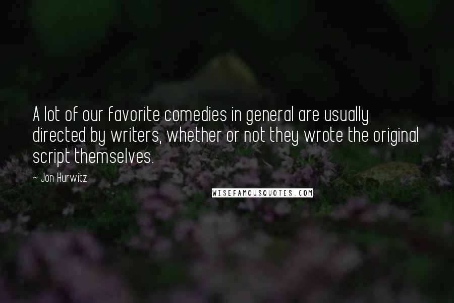 Jon Hurwitz Quotes: A lot of our favorite comedies in general are usually directed by writers, whether or not they wrote the original script themselves.