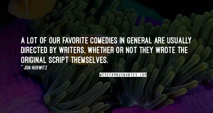 Jon Hurwitz Quotes: A lot of our favorite comedies in general are usually directed by writers, whether or not they wrote the original script themselves.