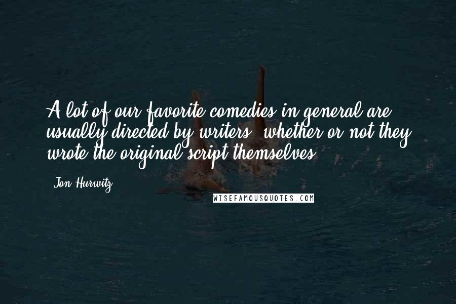 Jon Hurwitz Quotes: A lot of our favorite comedies in general are usually directed by writers, whether or not they wrote the original script themselves.
