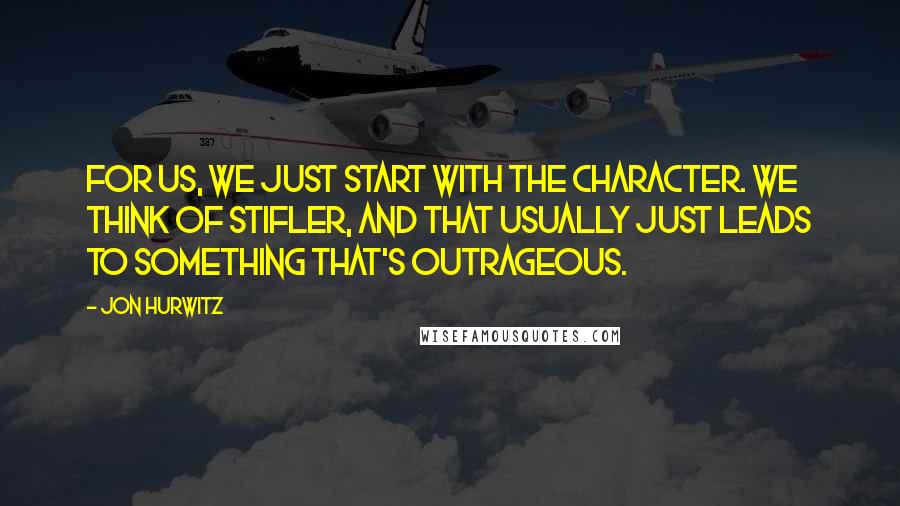 Jon Hurwitz Quotes: For us, we just start with the character. We think of Stifler, and that usually just leads to something that's outrageous.