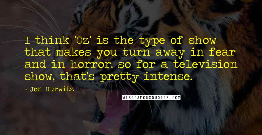 Jon Hurwitz Quotes: I think 'Oz' is the type of show that makes you turn away in fear and in horror, so for a television show, that's pretty intense.