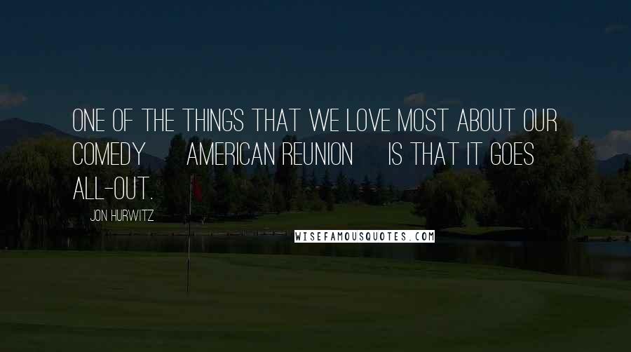 Jon Hurwitz Quotes: One of the things that we love most about our comedy [ American Reunion] is that it goes all-out.