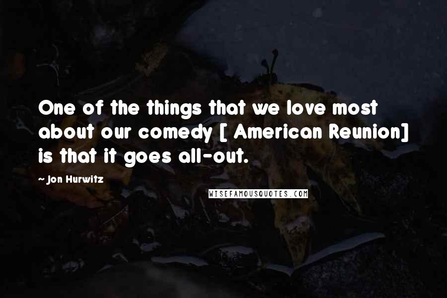 Jon Hurwitz Quotes: One of the things that we love most about our comedy [ American Reunion] is that it goes all-out.