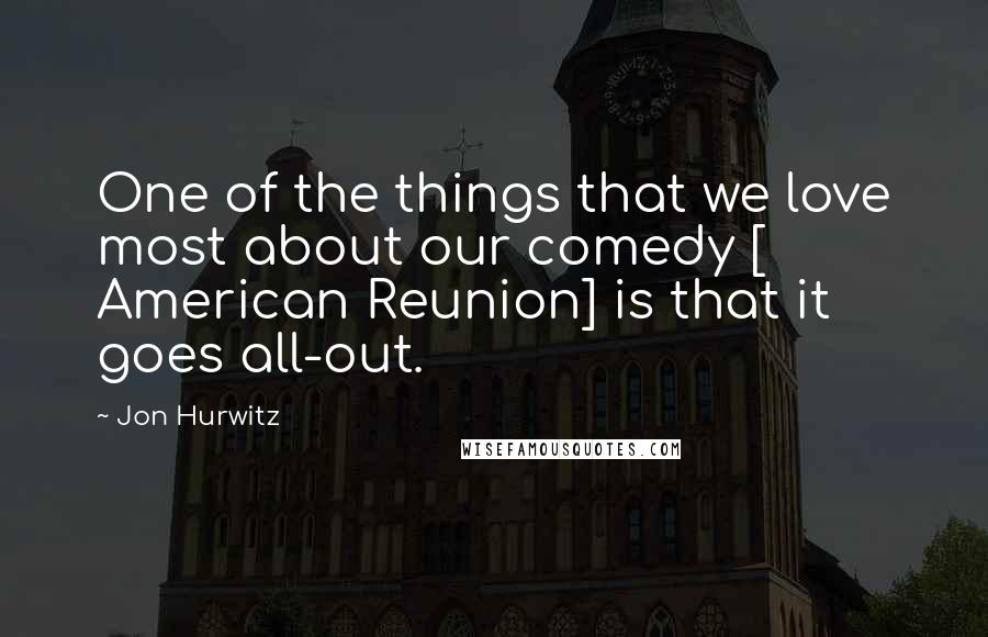 Jon Hurwitz Quotes: One of the things that we love most about our comedy [ American Reunion] is that it goes all-out.