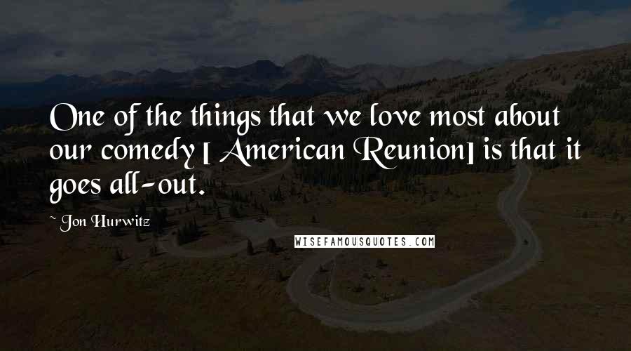 Jon Hurwitz Quotes: One of the things that we love most about our comedy [ American Reunion] is that it goes all-out.