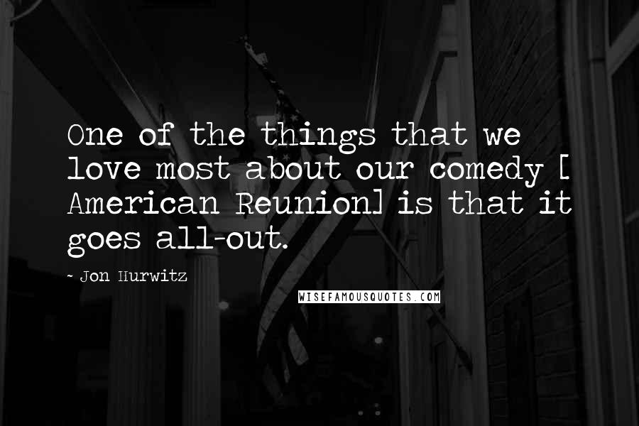 Jon Hurwitz Quotes: One of the things that we love most about our comedy [ American Reunion] is that it goes all-out.