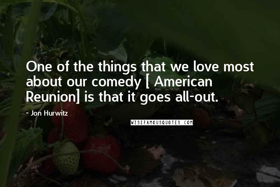 Jon Hurwitz Quotes: One of the things that we love most about our comedy [ American Reunion] is that it goes all-out.