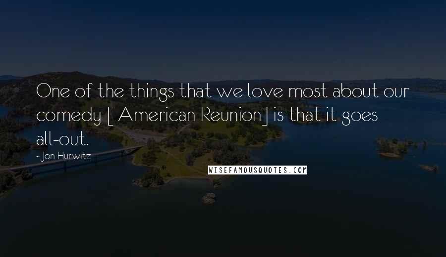 Jon Hurwitz Quotes: One of the things that we love most about our comedy [ American Reunion] is that it goes all-out.