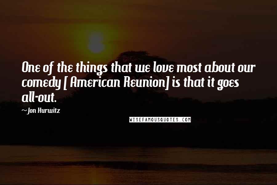 Jon Hurwitz Quotes: One of the things that we love most about our comedy [ American Reunion] is that it goes all-out.