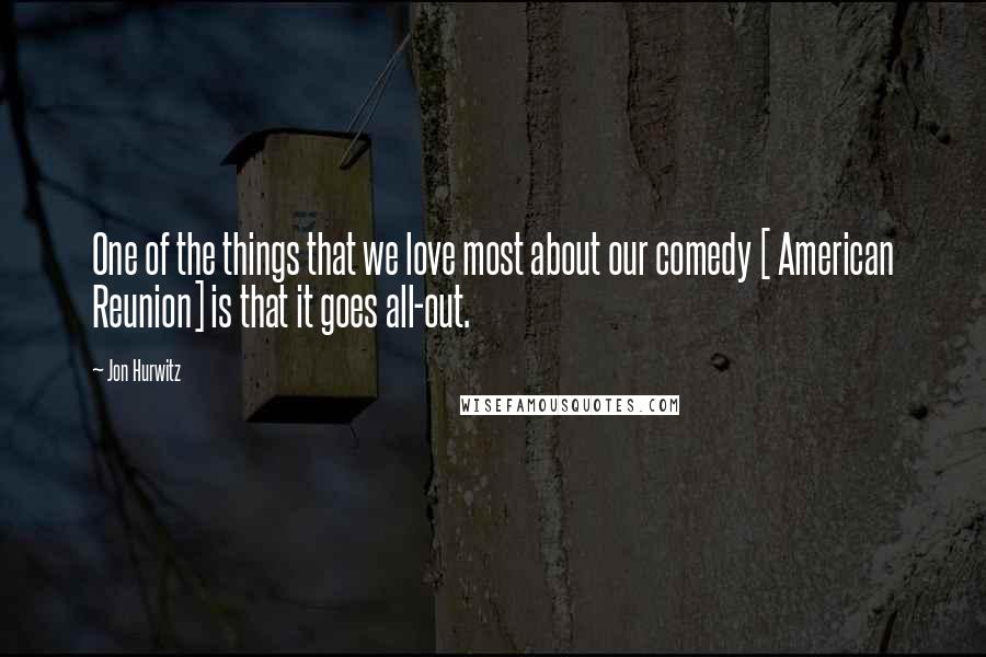 Jon Hurwitz Quotes: One of the things that we love most about our comedy [ American Reunion] is that it goes all-out.