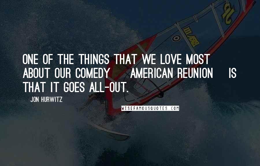 Jon Hurwitz Quotes: One of the things that we love most about our comedy [ American Reunion] is that it goes all-out.