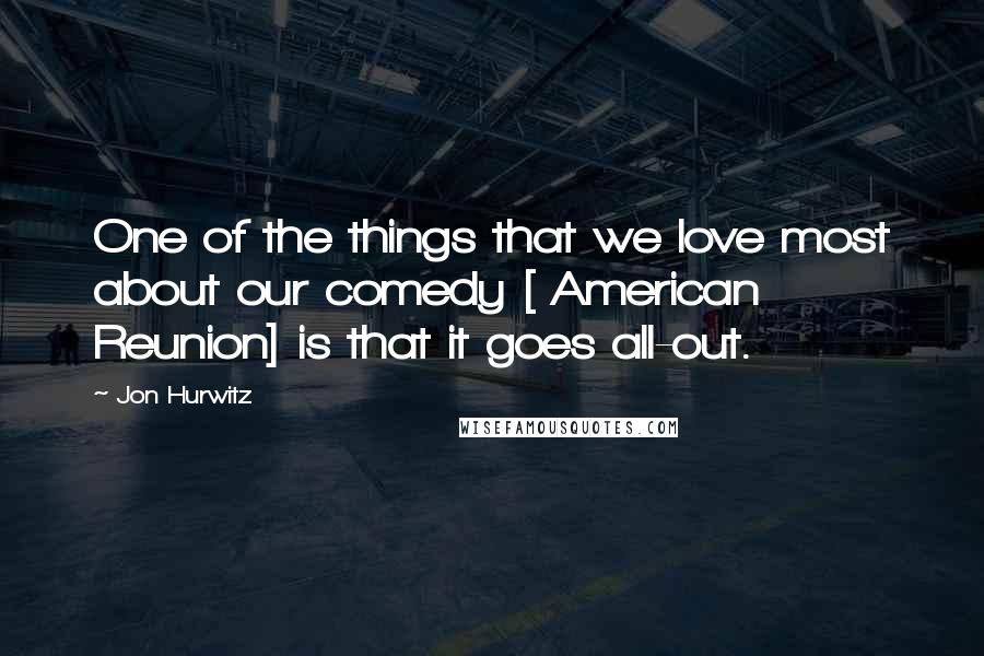 Jon Hurwitz Quotes: One of the things that we love most about our comedy [ American Reunion] is that it goes all-out.