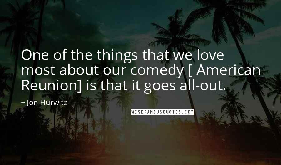 Jon Hurwitz Quotes: One of the things that we love most about our comedy [ American Reunion] is that it goes all-out.