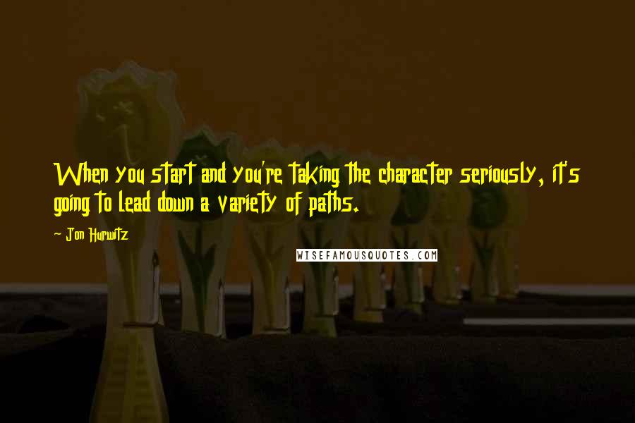 Jon Hurwitz Quotes: When you start and you're taking the character seriously, it's going to lead down a variety of paths.