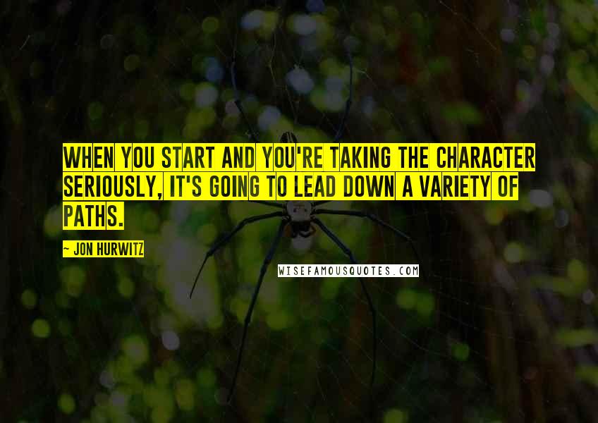 Jon Hurwitz Quotes: When you start and you're taking the character seriously, it's going to lead down a variety of paths.