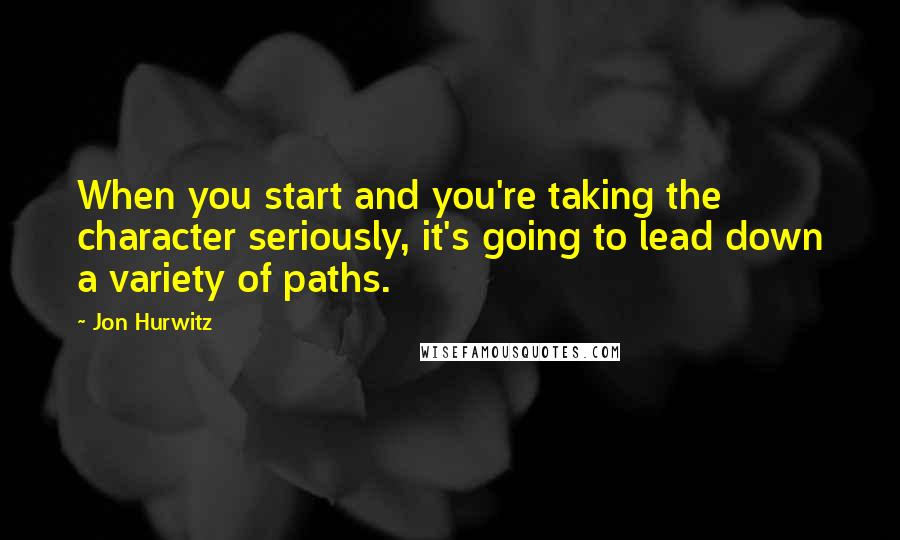 Jon Hurwitz Quotes: When you start and you're taking the character seriously, it's going to lead down a variety of paths.