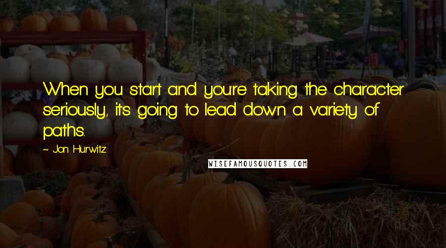 Jon Hurwitz Quotes: When you start and you're taking the character seriously, it's going to lead down a variety of paths.