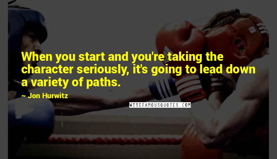 Jon Hurwitz Quotes: When you start and you're taking the character seriously, it's going to lead down a variety of paths.