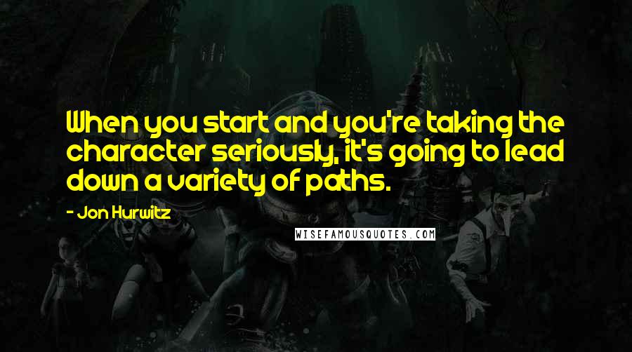 Jon Hurwitz Quotes: When you start and you're taking the character seriously, it's going to lead down a variety of paths.