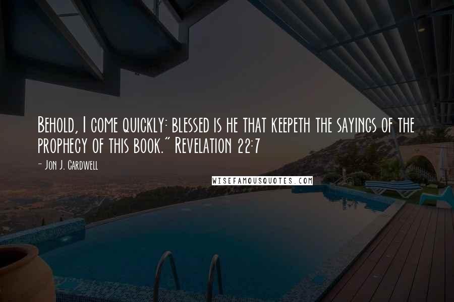 Jon J. Cardwell Quotes: Behold, I come quickly: blessed is he that keepeth the sayings of the prophecy of this book." Revelation 22:7
