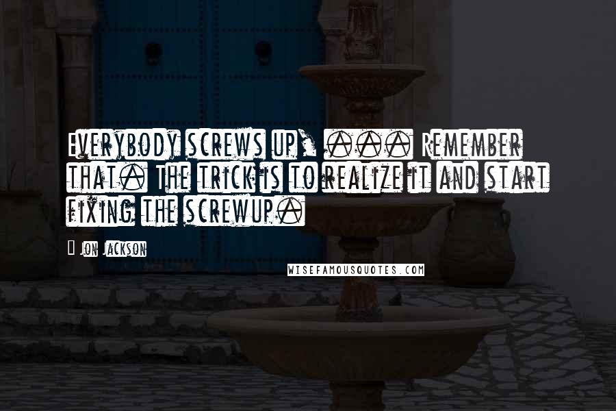 Jon Jackson Quotes: Everybody screws up, ... Remember that. The trick is to realize it and start fixing the screwup.