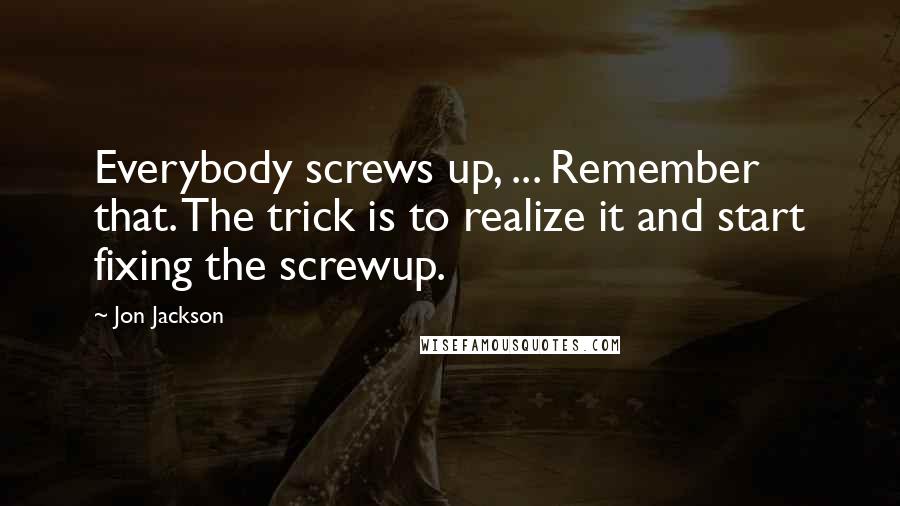 Jon Jackson Quotes: Everybody screws up, ... Remember that. The trick is to realize it and start fixing the screwup.