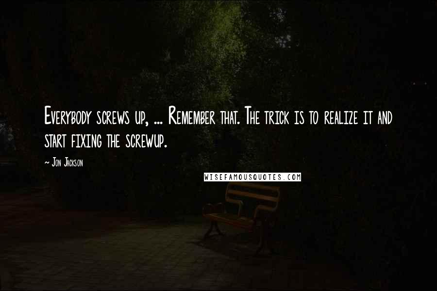 Jon Jackson Quotes: Everybody screws up, ... Remember that. The trick is to realize it and start fixing the screwup.