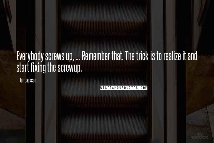 Jon Jackson Quotes: Everybody screws up, ... Remember that. The trick is to realize it and start fixing the screwup.