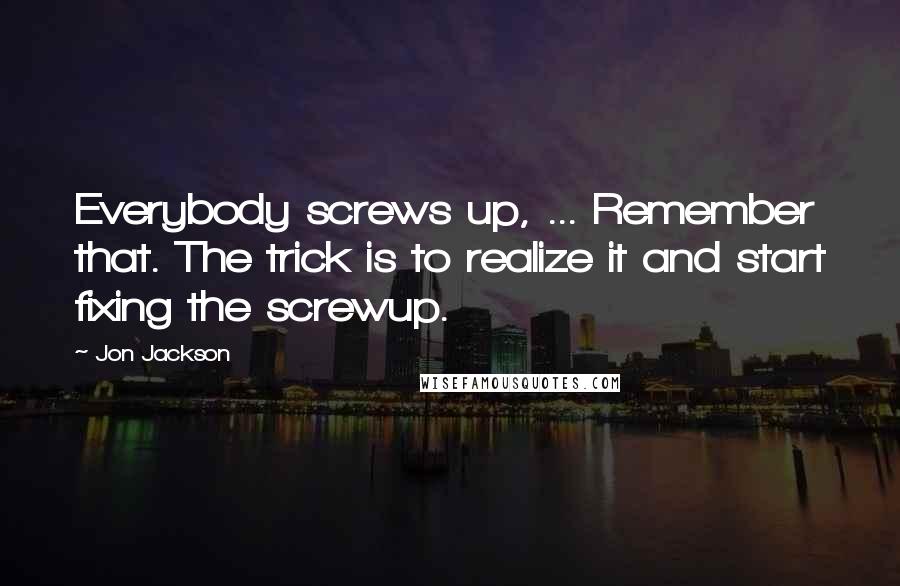 Jon Jackson Quotes: Everybody screws up, ... Remember that. The trick is to realize it and start fixing the screwup.