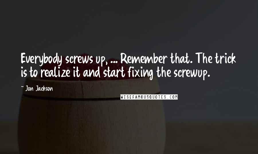Jon Jackson Quotes: Everybody screws up, ... Remember that. The trick is to realize it and start fixing the screwup.
